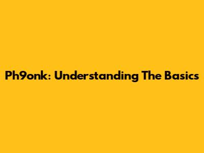 Ph9onk: Understanding The Basics