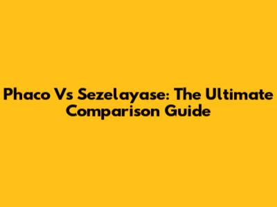 Phaco Vs Sezelayase: The Ultimate Comparison Guide