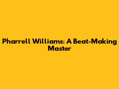 Pharrell Williams: A Beat-Making Master