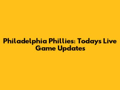 Philadelphia Phillies: Today's Live Game Updates