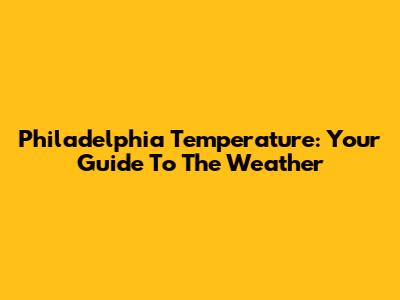 Philadelphia Temperature: Your Guide To The Weather