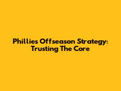 Phillies' Offseason Strategy: Trusting The Core