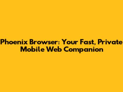 Phoenix Browser: Your Fast, Private Mobile Web Companion
