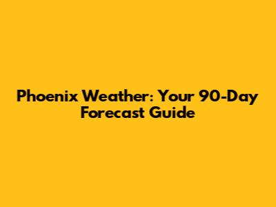 Phoenix Weather: Your 90-Day Forecast Guide