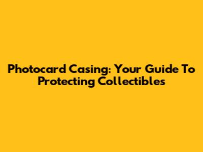 Photocard Casing: Your Guide To Protecting Collectibles