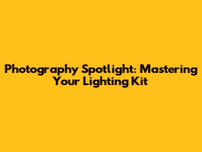 Photography Spotlight: Mastering Your Lighting Kit