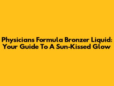 Physicians Formula Bronzer Liquid: Your Guide To A Sun-Kissed Glow