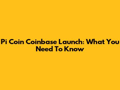 Pi Coin Coinbase Launch: What You Need To Know