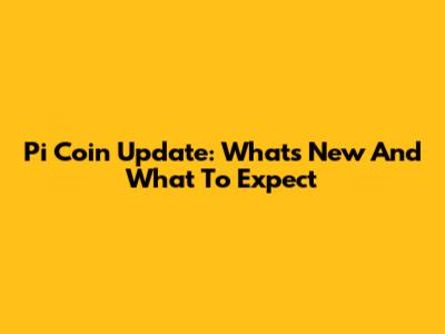 Pi Coin Update: What's New And What To Expect