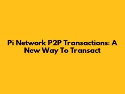 Pi Network P2P Transactions: A New Way To Transact