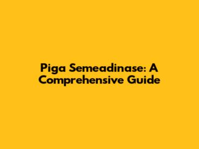 Piga Semeadinase: A Comprehensive Guide