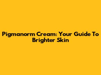Pigmanorm Cream: Your Guide To Brighter Skin