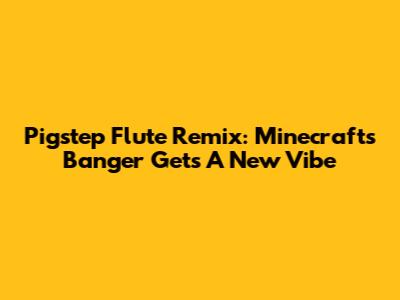 Pigstep Flute Remix: Minecraft's Banger Gets A New Vibe