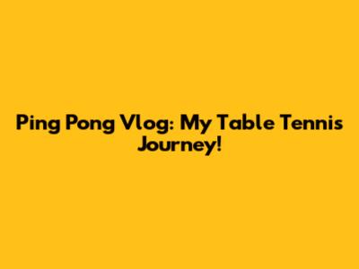 Ping Pong Vlog: My Table Tennis Journey!