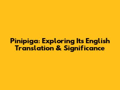 Pinipiga: Exploring Its English Translation & Significance
