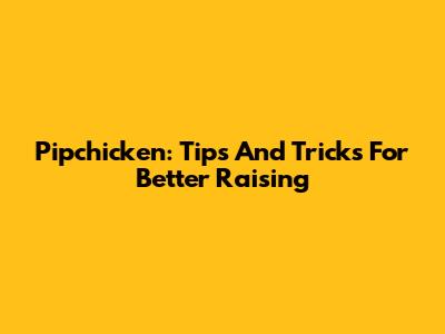 Pipchicken: Tips And Tricks For Better Raising