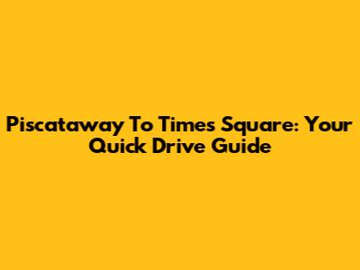 Piscataway To Times Square: Your Quick Drive Guide