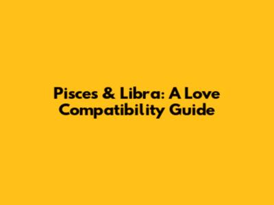 Pisces & Libra: A Love Compatibility Guide