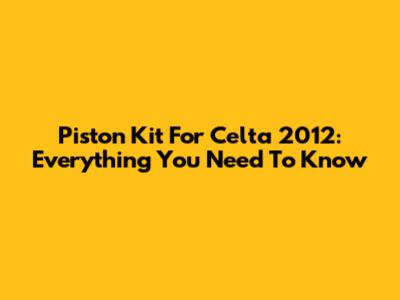 Piston Kit For Celta 2012: Everything You Need To Know