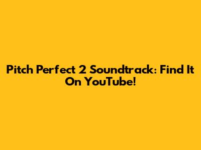 Pitch Perfect 2 Soundtrack: Find It On YouTube!