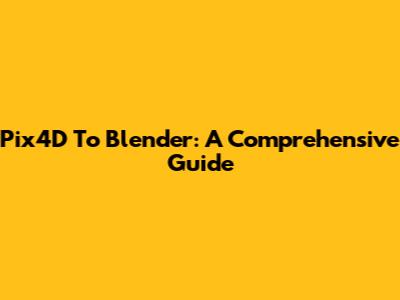 Pix4D To Blender: A Comprehensive Guide