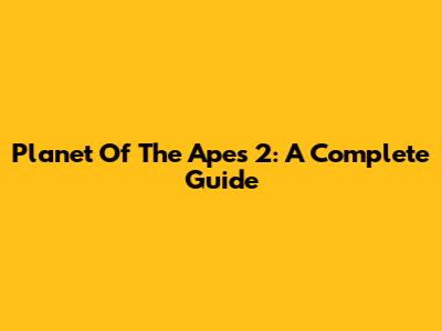 Planet Of The Apes 2: A Complete Guide