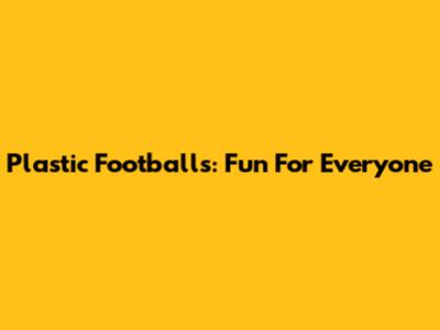 Plastic Footballs: Fun For Everyone