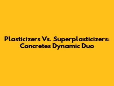 Plasticizers Vs. Superplasticizers: Concrete's Dynamic Duo