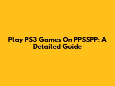 Play PS3 Games On PPSSPP: A Detailed Guide