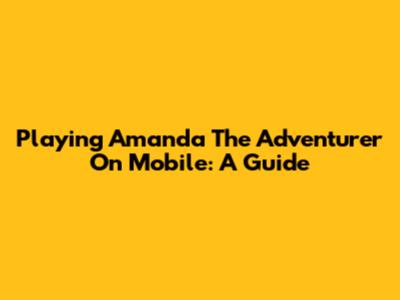 Playing Amanda The Adventurer On Mobile: A Guide