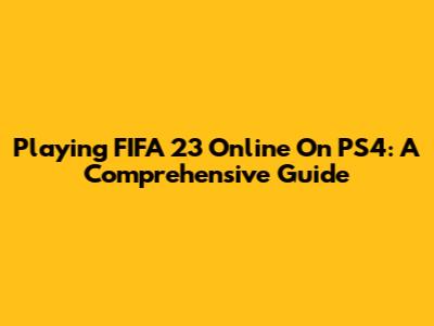 Playing FIFA 23 Online On PS4: A Comprehensive Guide