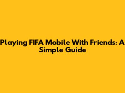 Playing FIFA Mobile With Friends: A Simple Guide