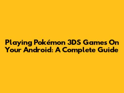 Playing Pokémon 3DS Games On Your Android: A Complete Guide