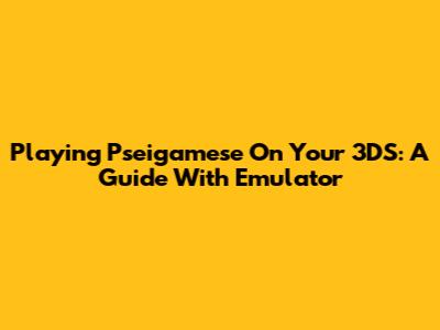 Playing Pseigamese On Your 3DS: A Guide With Emulator