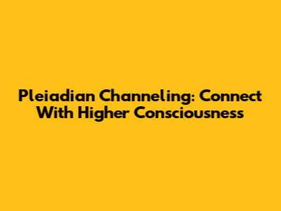 Pleiadian Channeling: Connect With Higher Consciousness