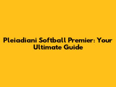 Pleiadiani Softball Premier: Your Ultimate Guide