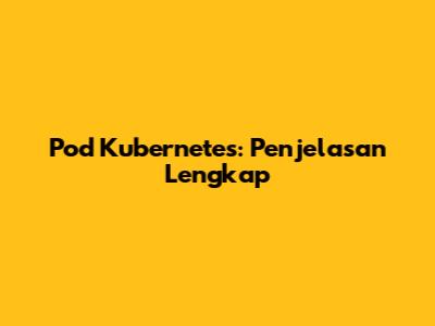 Pod Kubernetes: Penjelasan Lengkap