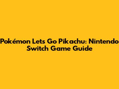 Pokémon Let's Go Pikachu: Nintendo Switch Game Guide