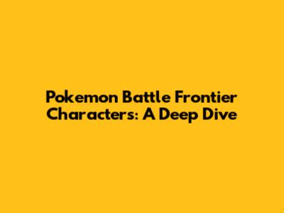 Pokemon Battle Frontier Characters: A Deep Dive