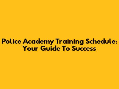 Police Academy Training Schedule: Your Guide To Success
