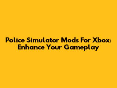 Police Simulator Mods For Xbox: Enhance Your Gameplay