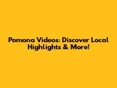 Pomona Videos: Discover Local Highlights & More!