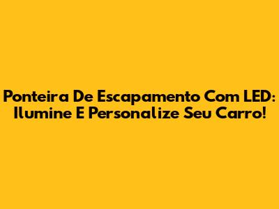 Ponteira De Escapamento Com LED: Ilumine E Personalize Seu Carro!