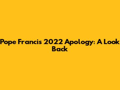 Pope Francis' 2022 Apology: A Look Back