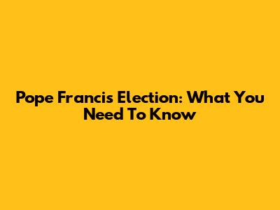 Pope Francis' Election: What You Need To Know