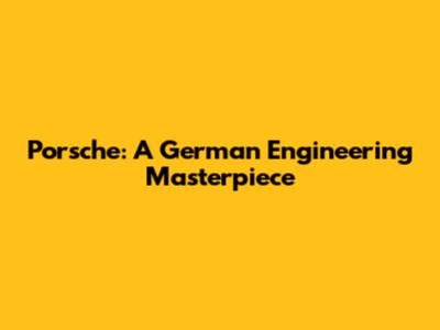Porsche: A German Engineering Masterpiece