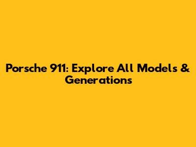 Porsche 911: Explore All Models & Generations