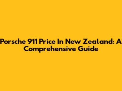 Porsche 911 Price In New Zealand: A Comprehensive Guide
