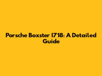 Porsche Boxster I718: A Detailed Guide