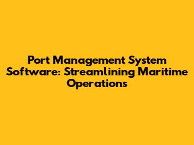 Port Management System Software: Streamlining Maritime Operations